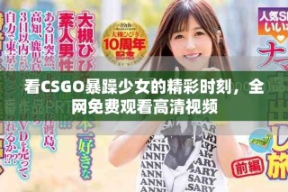 看CSGO暴躁少女的精彩时刻，全网免费观看高清视频