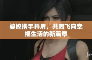 婆媳携手并肩，共同飞向幸福生活的新篇章