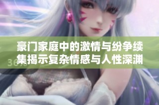 豪门家庭中的激情与纷争续集揭示复杂情感与人性深渊