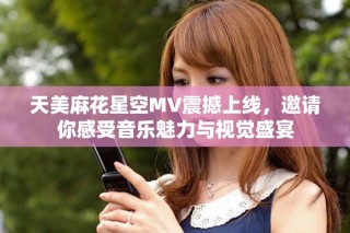 天美麻花星空MV震撼上线，邀请你感受音乐魅力与视觉盛宴