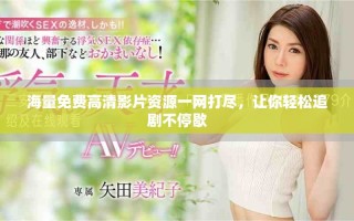 海量免费高清影片资源一网打尽，让你轻松追剧不停歇
