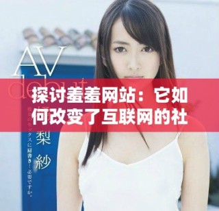 探讨羞羞网站：它如何改变了互联网的社交互动方式