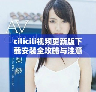 cilicili视频更新版下载安装全攻略与注意事项分享