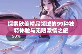 探索欧美精品领域的99种独特体验与无限激情之旅