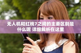 无人机和红桃7之间的主要区别是什么呢 详细解析在这里