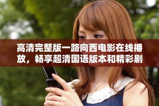 高清完整版一路向西电影在线播放，畅享超清国语版本和精彩剧情
