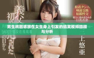 男生将困惑放在女生身上引发的搞笑视频回顾与分析