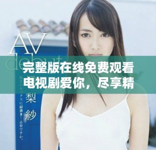 完整版在线免费观看电视剧爱你，尽享精彩剧情与感动时刻