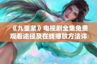 《九重紫》电视剧全集免费观看途径及在线播放方法详解