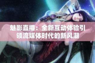 魅影直播：全新互动体验引领流媒体时代的新风潮