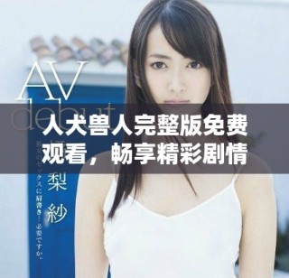 人犬兽人完整版免费观看，畅享精彩剧情与情感冲突