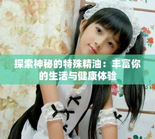 探索神秘的特殊精油：丰富你的生活与健康体验
