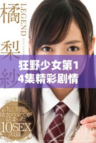 狂野少女第14集精彩剧情回顾与高清观看链接分享