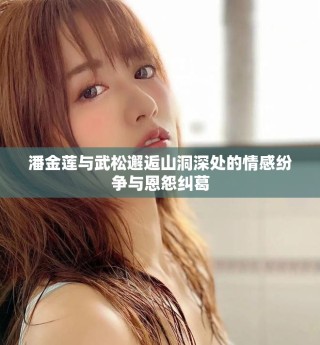 潘金莲与武松邂逅山洞深处的情感纷争与恩怨纠葛