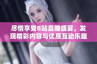 尽情享受B站直播盛宴，发现精彩内容与优质互动乐趣