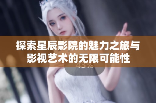 探索星辰影院的魅力之旅与影视艺术的无限可能性
