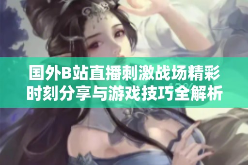 国外B站直播刺激战场精彩时刻分享与游戏技巧全解析