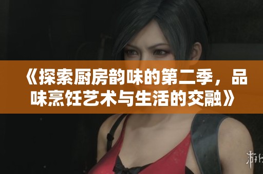 《探索厨房韵味的第二季，品味烹饪艺术与生活的交融》