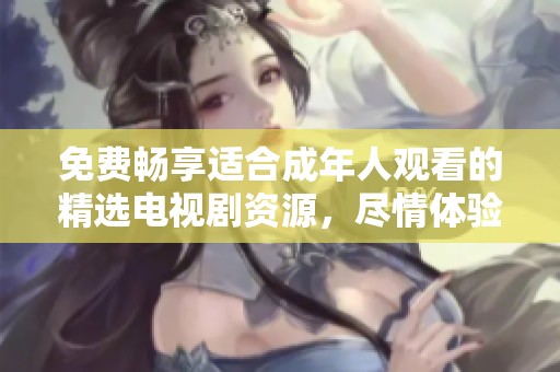 免费畅享适合成年人观看的精选电视剧资源，尽情体验精彩剧情