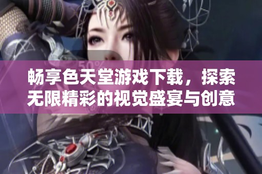 畅享色天堂游戏下载，探索无限精彩的视觉盛宴与创意体验