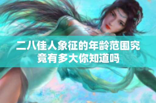 二八佳人象征的年龄范围究竟有多大你知道吗