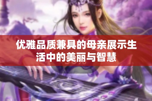 优雅品质兼具的母亲展示生活中的美丽与智慧