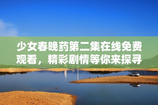 少女春晚药第二集在线免费观看，精彩剧情等你来探寻