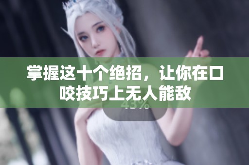 掌握这十个绝招，让你在口咬技巧上无人能敌