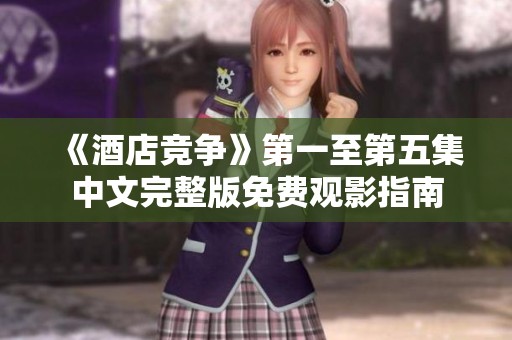 《酒店竞争》第一至第五集中文完整版免费观影指南