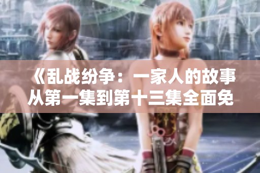 《乱战纷争：一家人的故事从第一集到第十三集全面免费阅读》