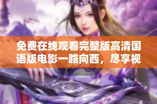免费在线观看完整版高清国语版电影一路向西，尽享视听盛宴