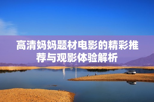 高清妈妈题材电影的精彩推荐与观影体验解析