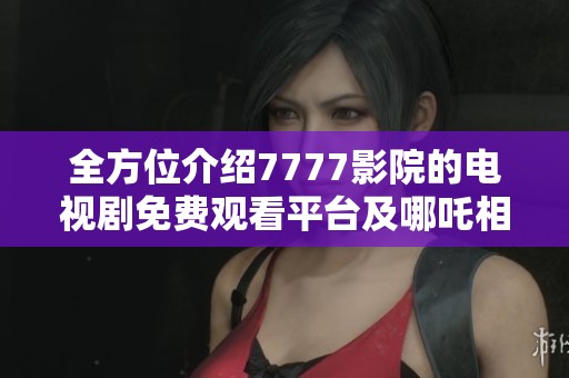 全方位介绍7777影院的电视剧免费观看平台及哪吒相关剧集推荐