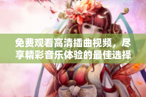 免费观看高清插曲视频，尽享精彩音乐体验的最佳选择
