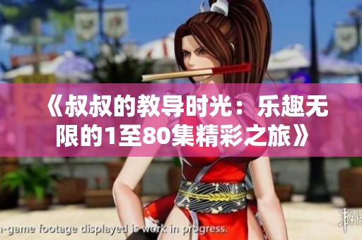 《叔叔的教导时光：乐趣无限的1至80集精彩之旅》