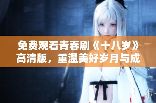 免费观看青春剧《十八岁》高清版，重温美好岁月与成长故事