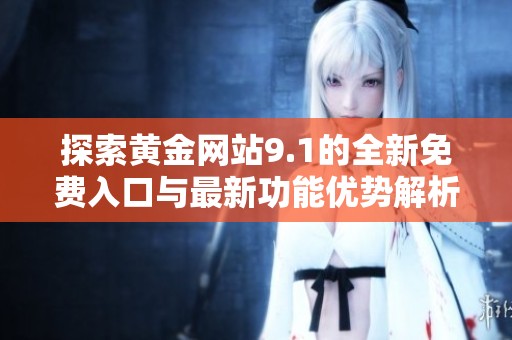 探索黄金网站9.1的全新免费入口与最新功能优势解析