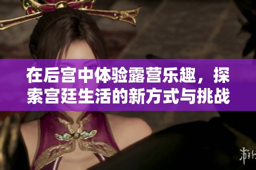 在后宫中体验露营乐趣，探索宫廷生活的新方式与挑战