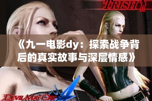 《九一电影dy：探索战争背后的真实故事与深层情感》