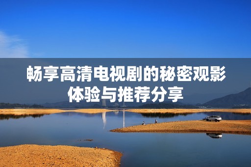 畅享高清电视剧的秘密观影体验与推荐分享