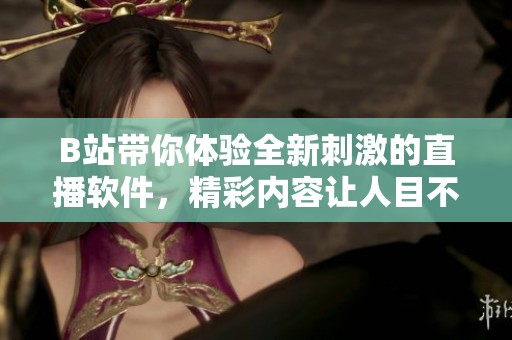 B站带你体验全新刺激的直播软件，精彩内容让人目不暇接