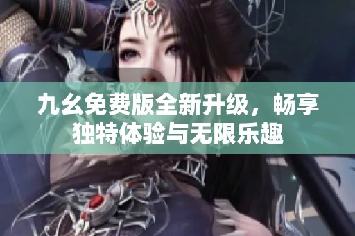 九幺免费版全新升级，畅享独特体验与无限乐趣