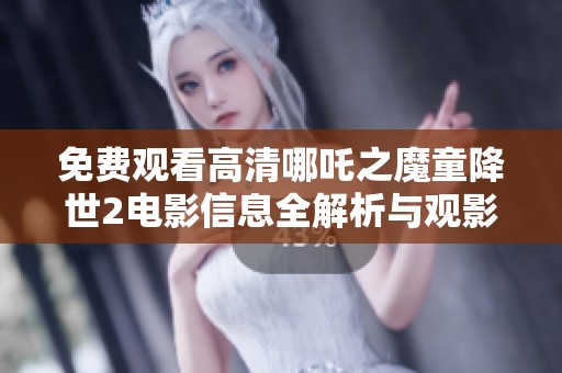 免费观看高清哪吒之魔童降世2电影信息全解析与观影指南