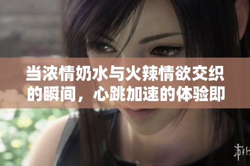 当浓情奶水与火辣情欲交织的瞬间，心跳加速的体验即将开始