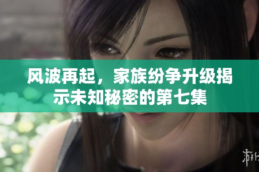 风波再起，家族纷争升级揭示未知秘密的第七集