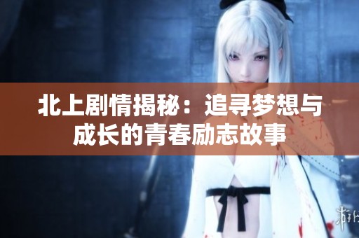 北上剧情揭秘：追寻梦想与成长的青春励志故事
