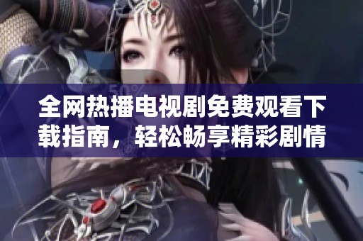 全网热播电视剧免费观看下载指南，轻松畅享精彩剧情无障碍