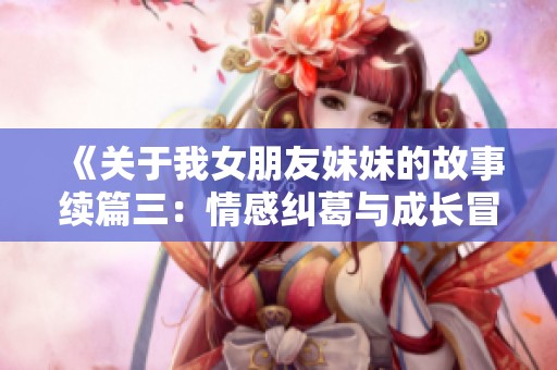 《关于我女朋友妹妹的故事续篇三：情感纠葛与成长冒险》
