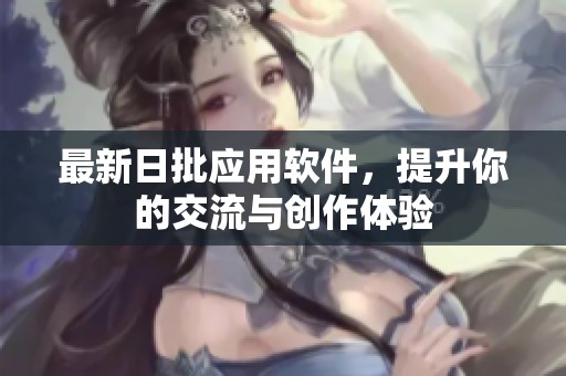 最新日批应用软件，提升你的交流与创作体验