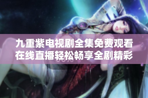 九重紫电视剧全集免费观看在线直播轻松畅享全剧精彩内容